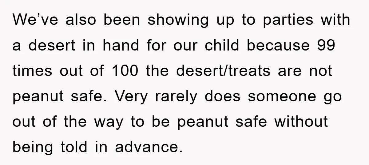 We’ve also been showing up to parties with a desert in hand for our child because 99 times out of 100 the desert/treats are not peanut safe. Very rarely does...