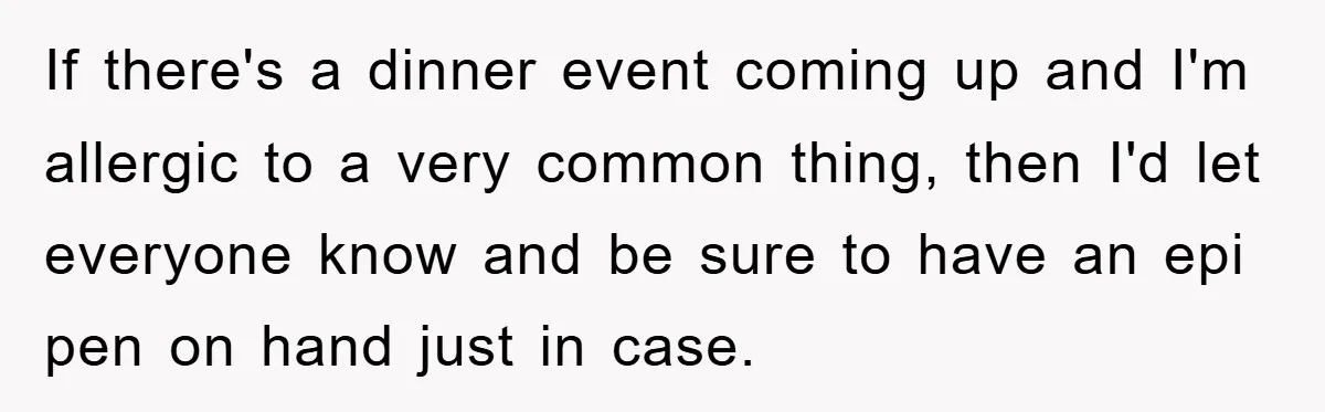 If there's a dinner event coming up and I'm allergic to a very common thing, then I'd let everyone know and be sure to have an epi pen on hand...