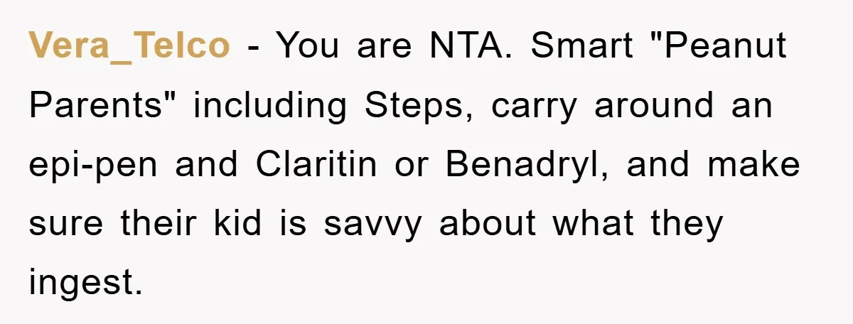 Vera_Telco − You are NTA. Smart "Peanut Parents" including Steps, carry around an epi-pen and Claritin or Benadryl, and make sure their kid is savvy about what they ingest.