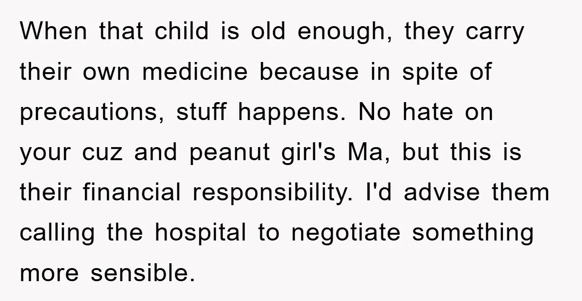 When that child is old enough, they carry their own medicine because in spite of precautions, stuff happens. No hate on your cuz and peanut girl's Ma, but this is...