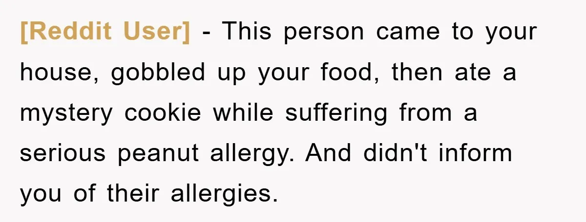 [Reddit User] − This person came to your house, gobbled up your food, then ate a mystery cookie while suffering from a serious peanut allergy. And didn't inform you of...