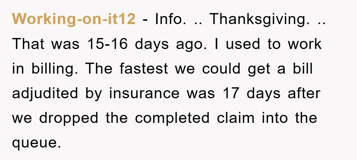 Working-on-it12 − Info. .. Thanksgiving. .. That was 15-16 days ago. I used to work in billing. The fastest we could get a bill adjudited by insurance was 17 days...