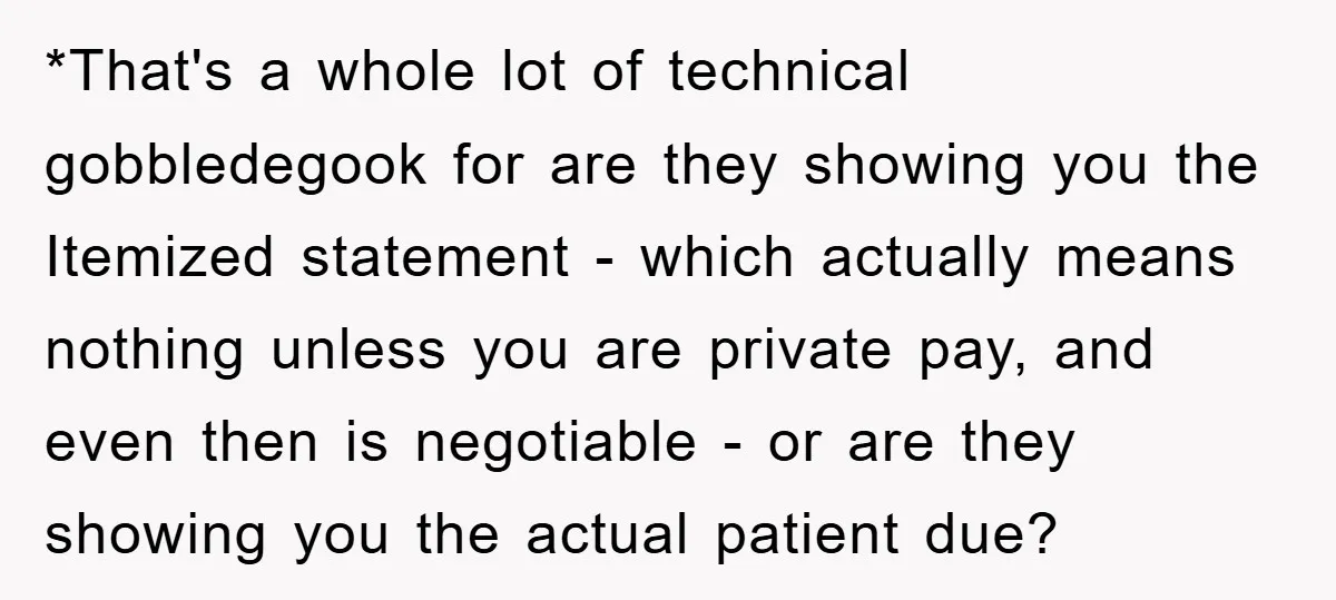 *That's a whole lot of technical gobbledegook for are they showing you the Itemized statement - which actually means nothing unless you are private pay, and even then is negotiable...