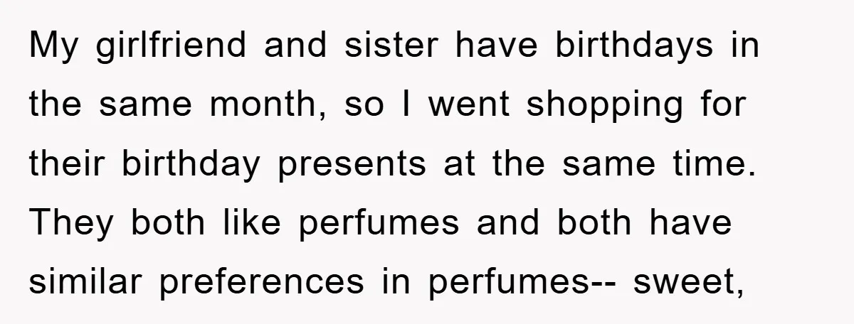My girlfriend and sister have birthdays in the same month, so I went shopping for their birthday presents at the same time. They both like perfumes and both have similar...