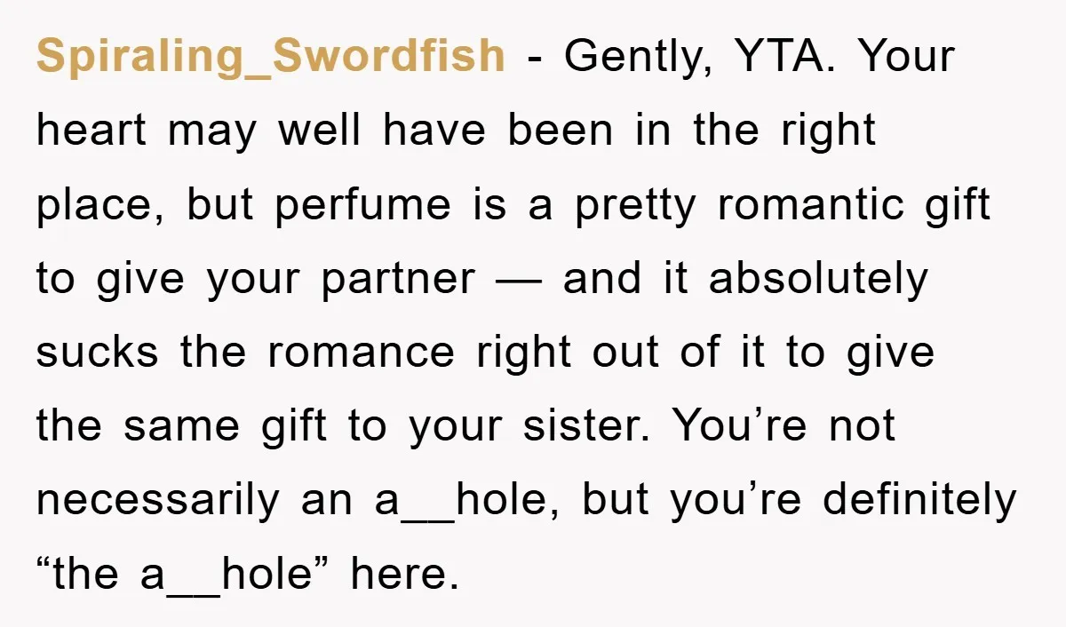 Spiraling_Swordfish − Gently, YTA. Your heart may well have been in the right place, but perfume is a pretty romantic gift to give your partner — and it absolutely sucks...