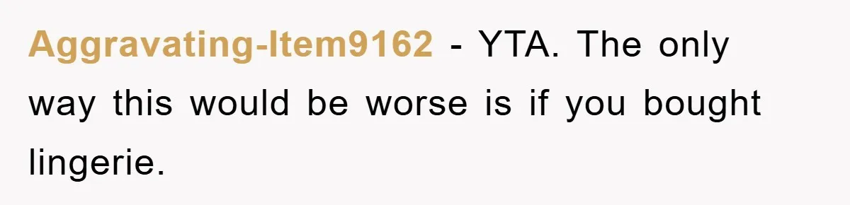 Aggravating-Item9162 − YTA. The only way this would be worse is if you bought lingerie.