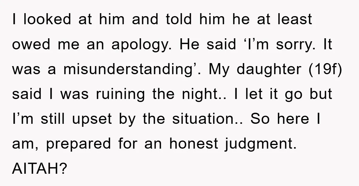 I looked at him and told him he at least owed me an apology. He said ‘I’m sorry. It was a misunderstanding’. My daughter (19f) said I was ruining the...