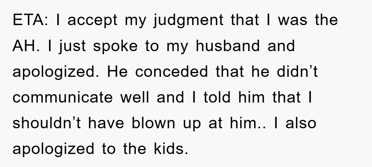 ETA: I accept my judgment that I was the AH. I just spoke to my husband and apologized. He conceded that he didn’t communicate well and I told him that...
