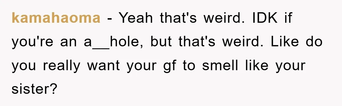 kamahaoma − Yeah that's weird. IDK if you're an a__hole, but that's weird. Like do you really want your gf to smell like your sister?