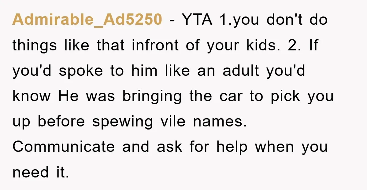 Admirable_Ad5250 − YTA 1.you don't do things like that infront of your kids. 2. If you'd spoke to him like an adult you'd know He was bringing the car to...