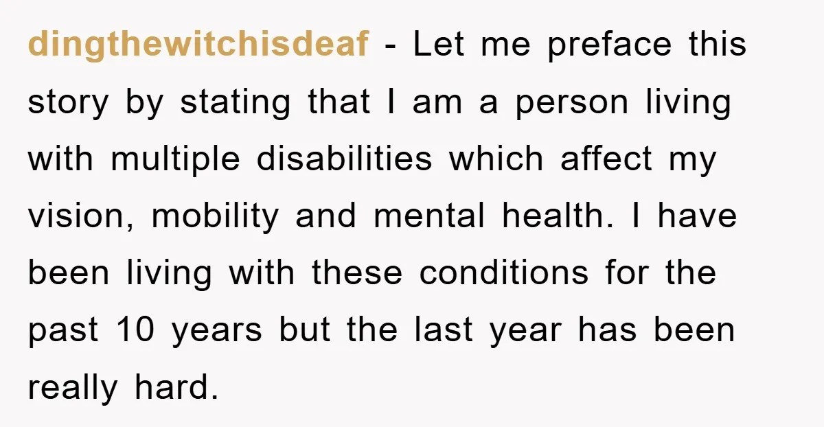 dingthewitchisdeaf − Let me preface this story by stating that I am a person living with multiple disabilities which affect my vision, mobility and mental health. I have been living...