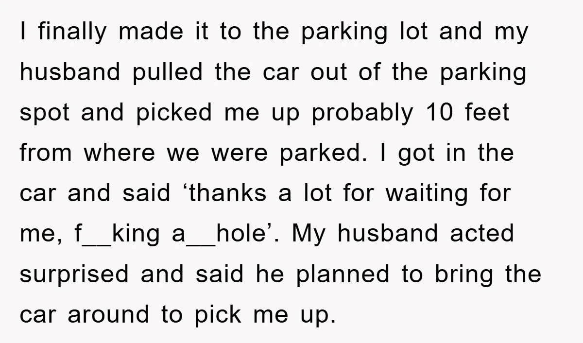 I finally made it to the parking lot and my husband pulled the car out of the parking spot and picked me up probably 10 feet from where we were...