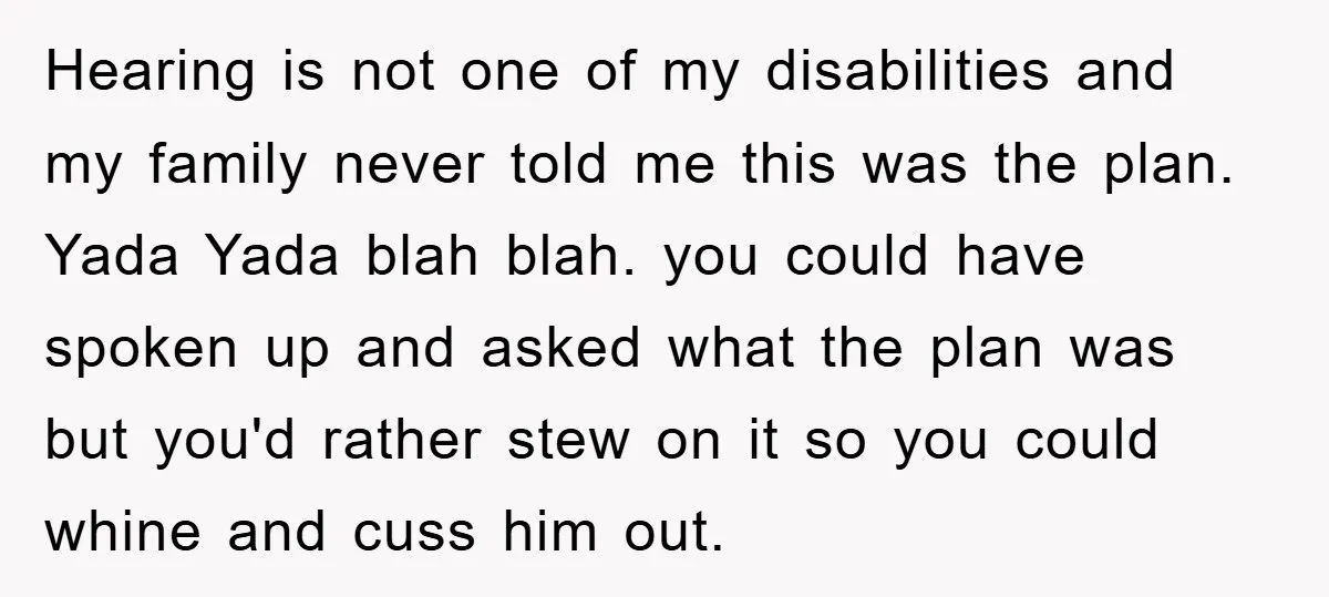 Hearing is not one of my disabilities and my family never told me this was the plan. Yada Yada blah blah. you could have spoken up and asked what the...