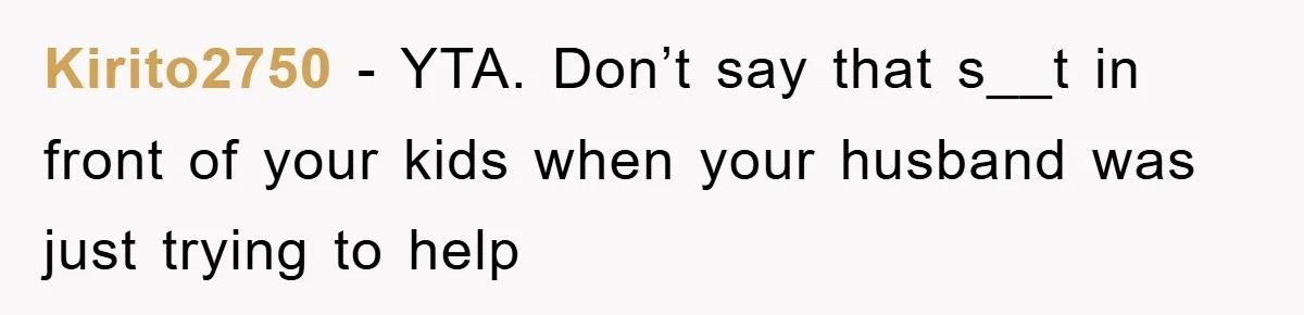 Kirito2750 − YTA. Don’t say that s__t in front of your kids when your husband was just trying to help