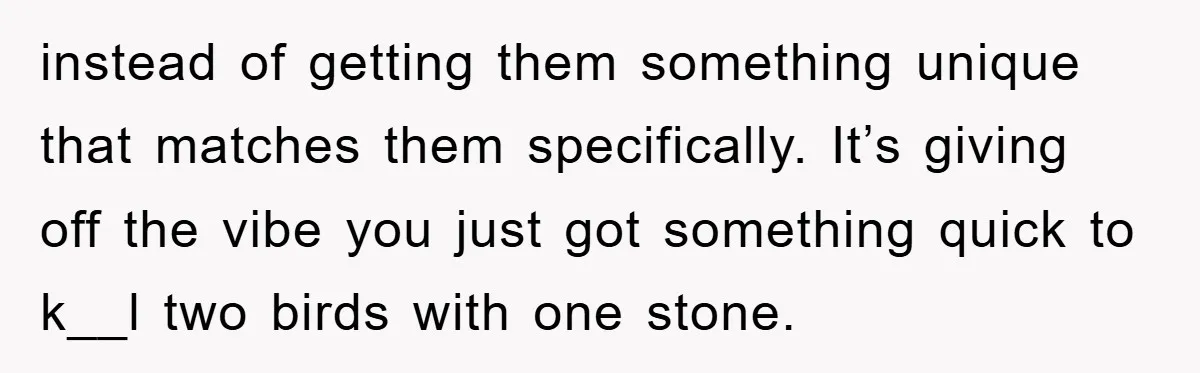 instead of getting them something unique that matches them specifically. It’s giving off the vibe you just got something quick to k__l two birds with one stone.