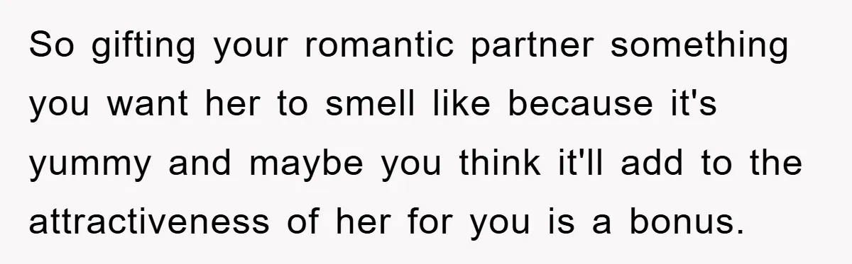So gifting your romantic partner something you want her to smell like because it's yummy and maybe you think it'll add to the attractiveness of her for you is a...
