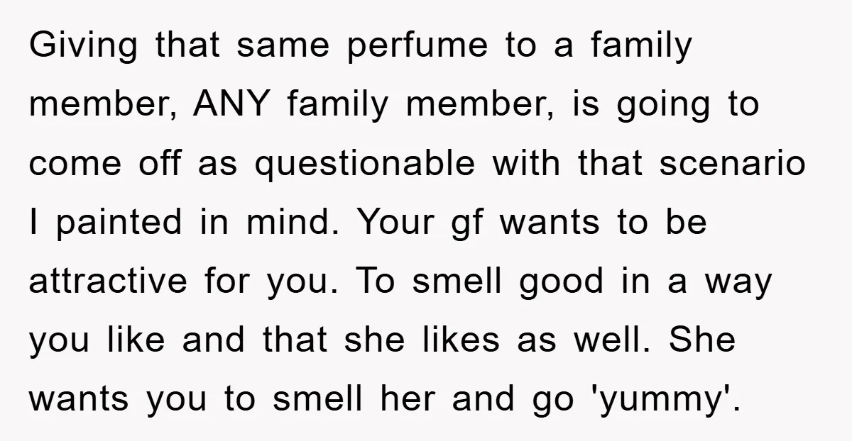 Giving that same perfume to a family member, ANY family member, is going to come off as questionable with that scenario I painted in mind. Your gf wants to be...