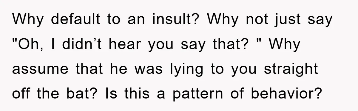 Why default to an insult? Why not just say "Oh, I didn’t hear you say that? " Why assume that he was lying to you straight off the bat? Is...