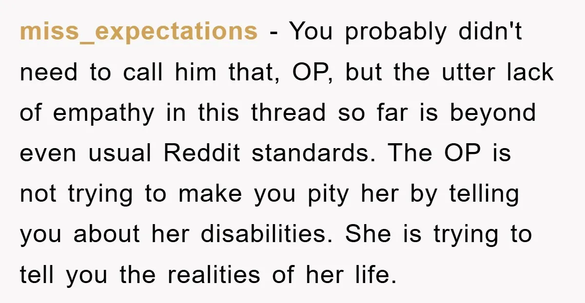 miss_expectations − You probably didn't need to call him that, OP, but the utter lack of empathy in this thread so far is beyond even usual Reddit standards. The OP...