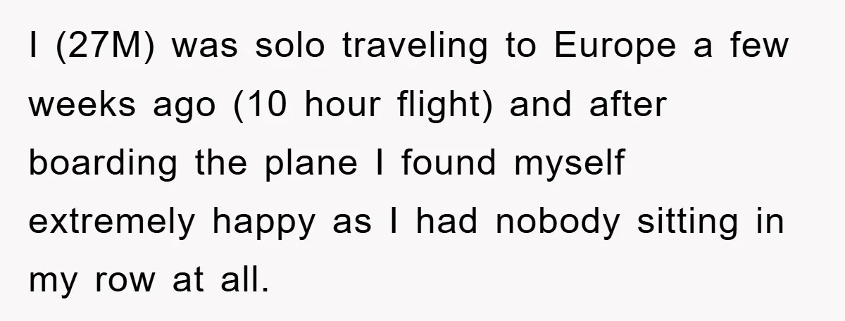 I (27M) was solo traveling to Europe a few weeks ago (10 hour flight) and after boarding the plane I found myself extremely happy as I had nobody sitting in...