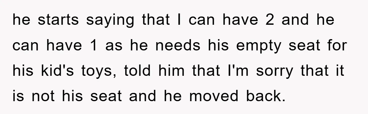 he starts saying that I can have 2 and he can have 1 as he needs his empty seat for his kid's toys, told him that I'm sorry that it...