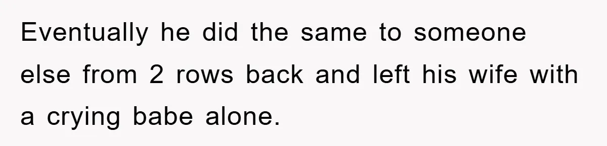 Eventually he did the same to someone else from 2 rows back and left his wife with a crying babe alone.
