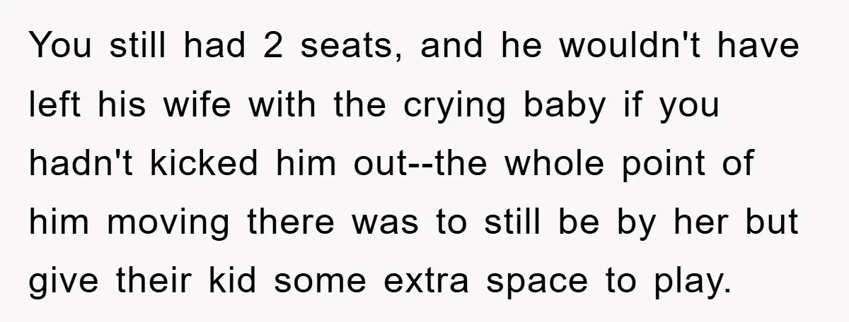 You still had 2 seats, and he wouldn't have left his wife with the crying baby if you hadn't kicked him out--the whole point of him moving there was to...