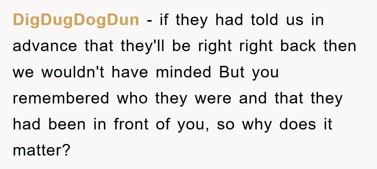 DigDugDogDun − if they had told us in advance that they'll be right right back then we wouldn't have minded But you remembered who they were and that they had...