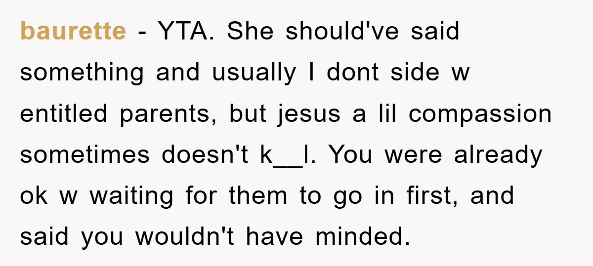 baurette − YTA. She should've said something and usually I dont side w entitled parents, but jesus a lil compassion sometimes doesn't k__l. You were already ok w waiting for...