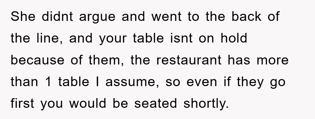She didnt argue and went to the back of the line, and your table isnt on hold because of them, the restaurant has more than 1 table I assume, so...