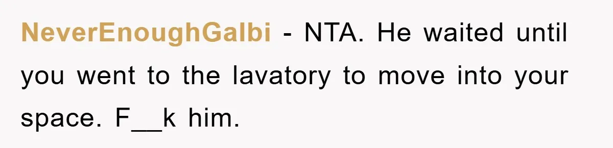 NeverEnoughGalbi − NTA. He waited until you went to the lavatory to move into your space. F__k him.