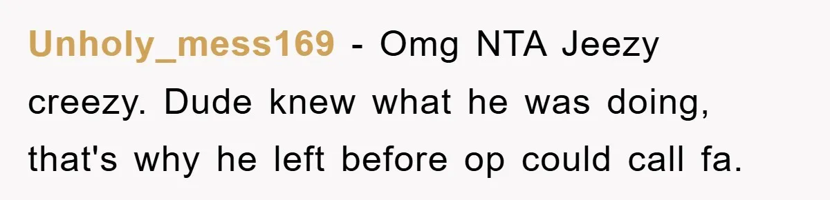 Unholy_mess169 − Omg NTA Jeezy creezy. Dude knew what he was doing, that's why he left before op could call fa.