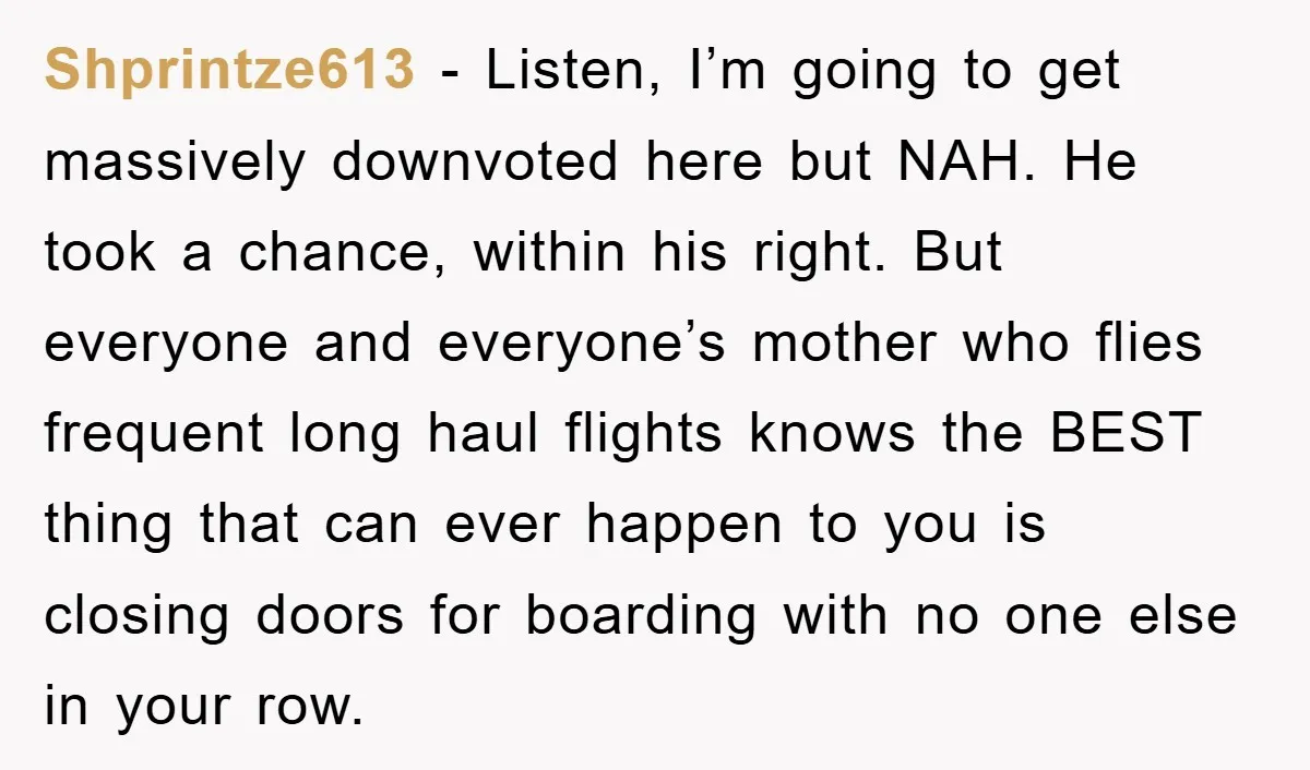 Shprintze613 − Listen, I’m going to get massively downvoted here but NAH. He took a chance, within his right. But everyone and everyone’s mother who flies frequent long haul flights...
