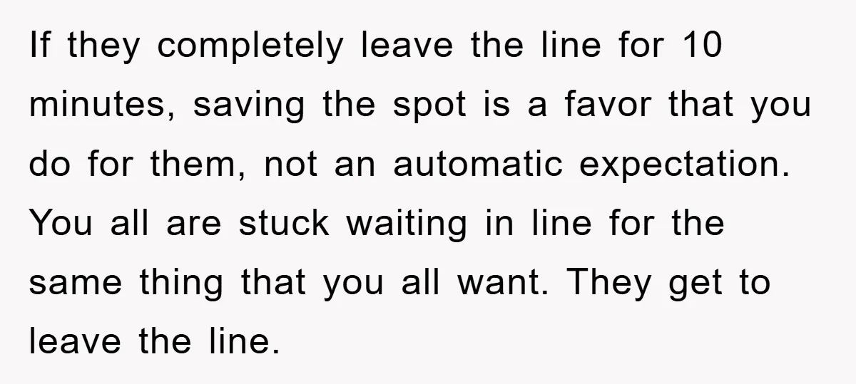 If they completely leave the line for 10 minutes, saving the spot is a favor that you do for them, not an automatic expectation. You all are stuck waiting in...