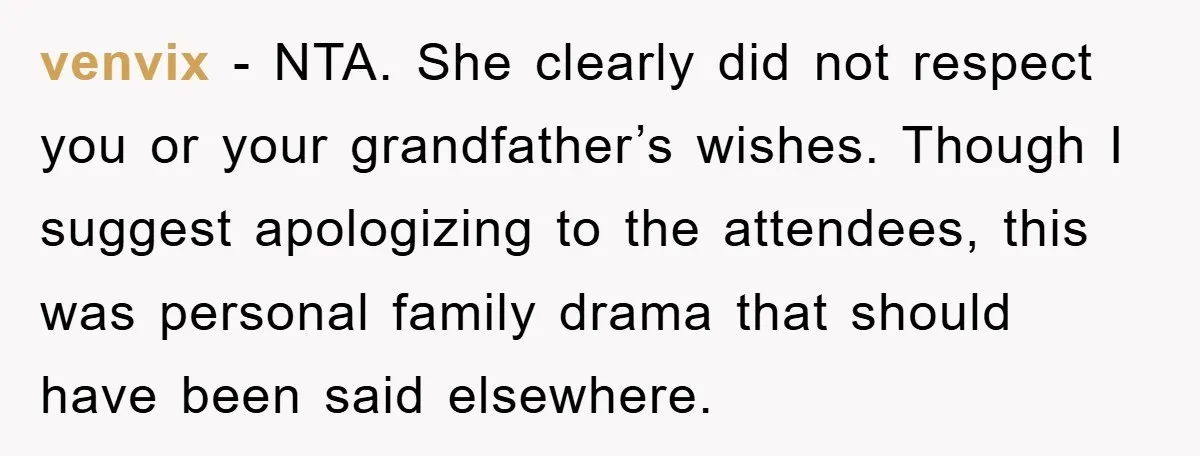 venvix - NTA. She clearly did not respect you or your grandfather’s wishes. Though I suggest apologizing to the attendees, this was personal family drama that should have been said...