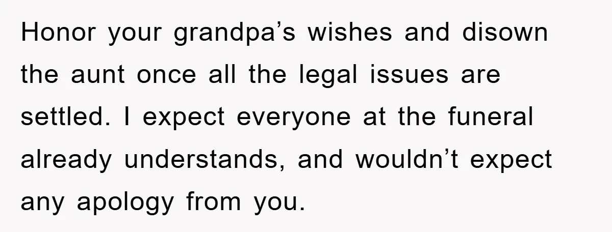 Honor your grandpa’s wishes and disown the aunt once all the legal issues are settled. I expect everyone at the funeral already understands, and wouldn’t expect any apology from you.