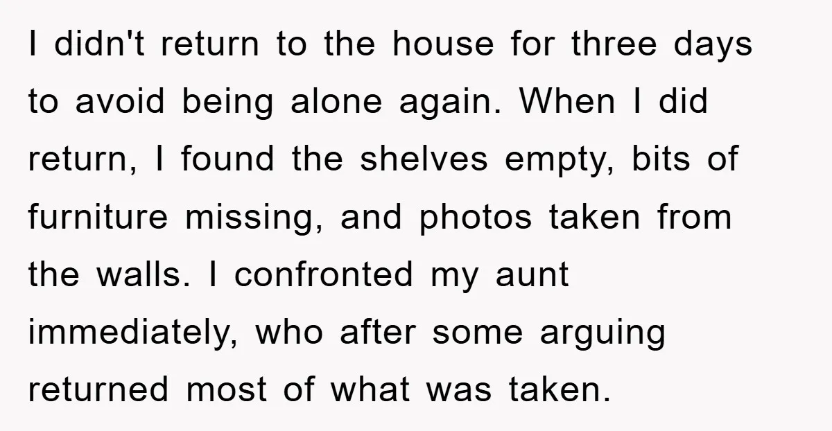 I didn't return to the house for three days to avoid being alone again. When I did return, I found the shelves empty, bits of furniture missing, and photos taken...