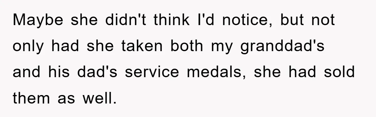 Maybe she didn't think I'd notice, but not only had she taken both my granddad's and his dad's service medals, she had sold them as well.