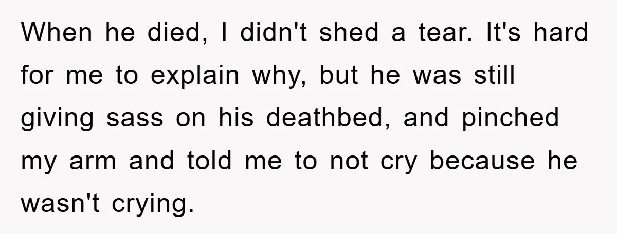 When he died, I didn't shed a tear. It's hard for me to explain why, but he was still giving sass on his deathbed, and pinched my arm and told...