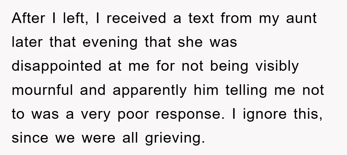 After I left, I received a text from my aunt later that evening that she was disappointed at me for not being visibly mournful and apparently him telling me not...