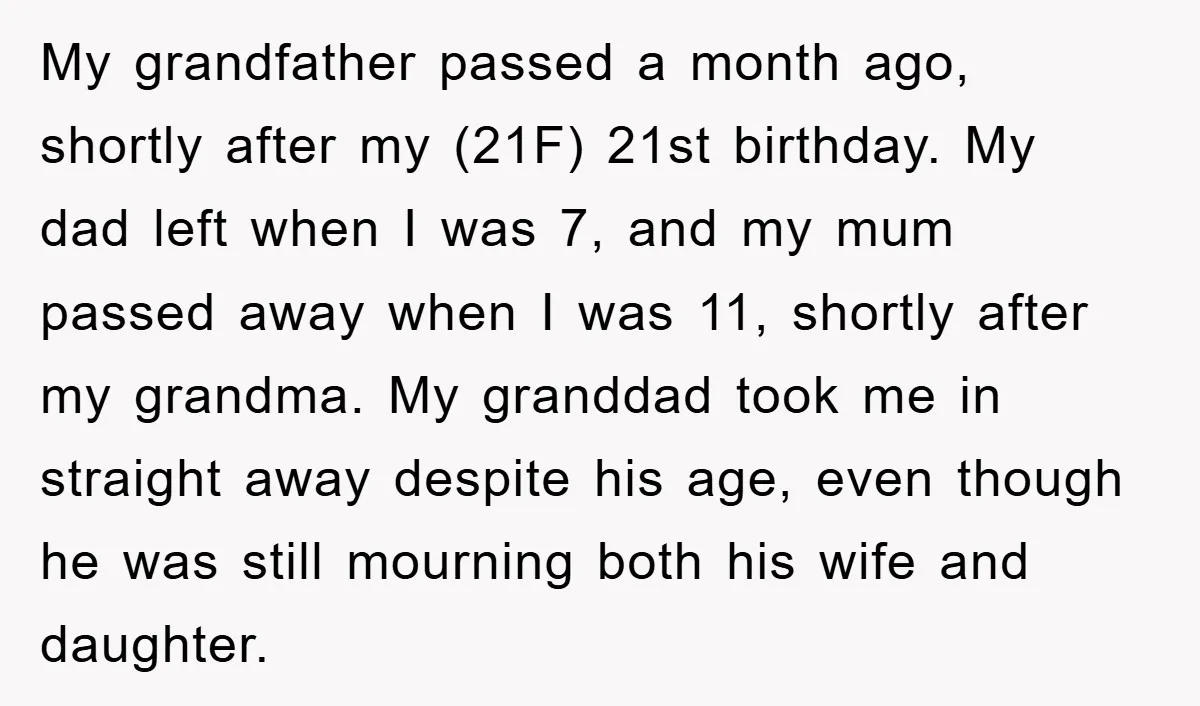 My grandfather passed a month ago, shortly after my (21F) 21st birthday. My dad left when I was 7, and my mum passed away when I was 11, shortly after...