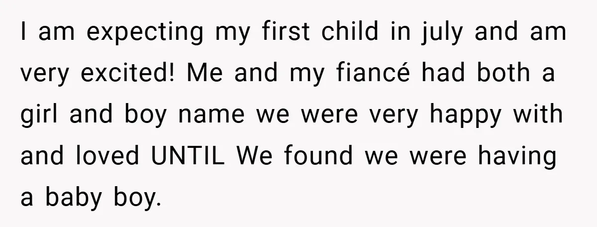 I am expecting my first child in july and am very excited! Me and my fiancé had both a girl and boy name we were very happy with and loved...