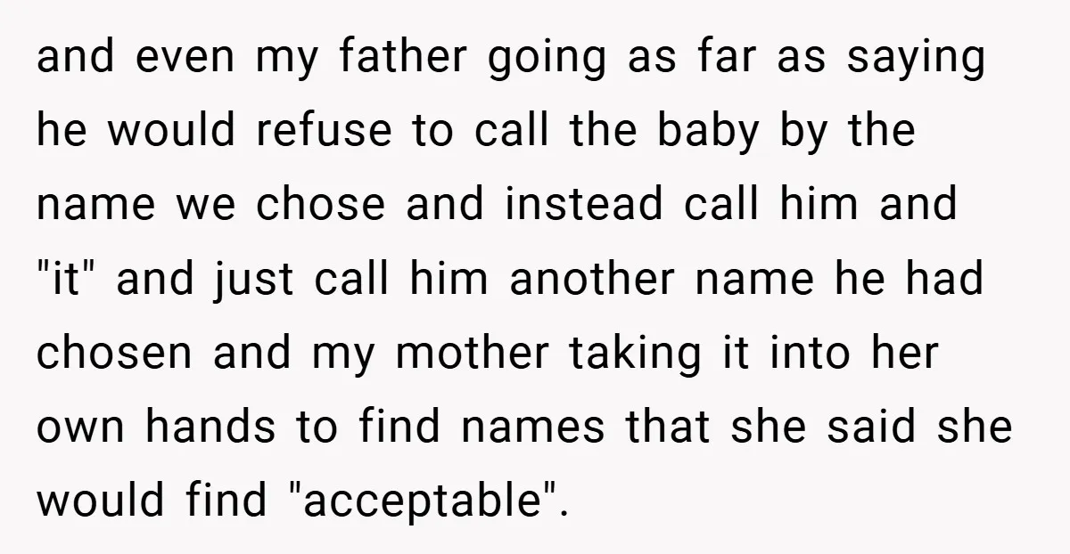 and even my father going as far as saying he would refuse to call the baby by the name we chose and instead call him and "it" and just call...