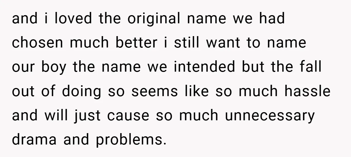 and i loved the original name we had chosen much better i still want to name our boy the name we intended but the fall out of doing so seems...