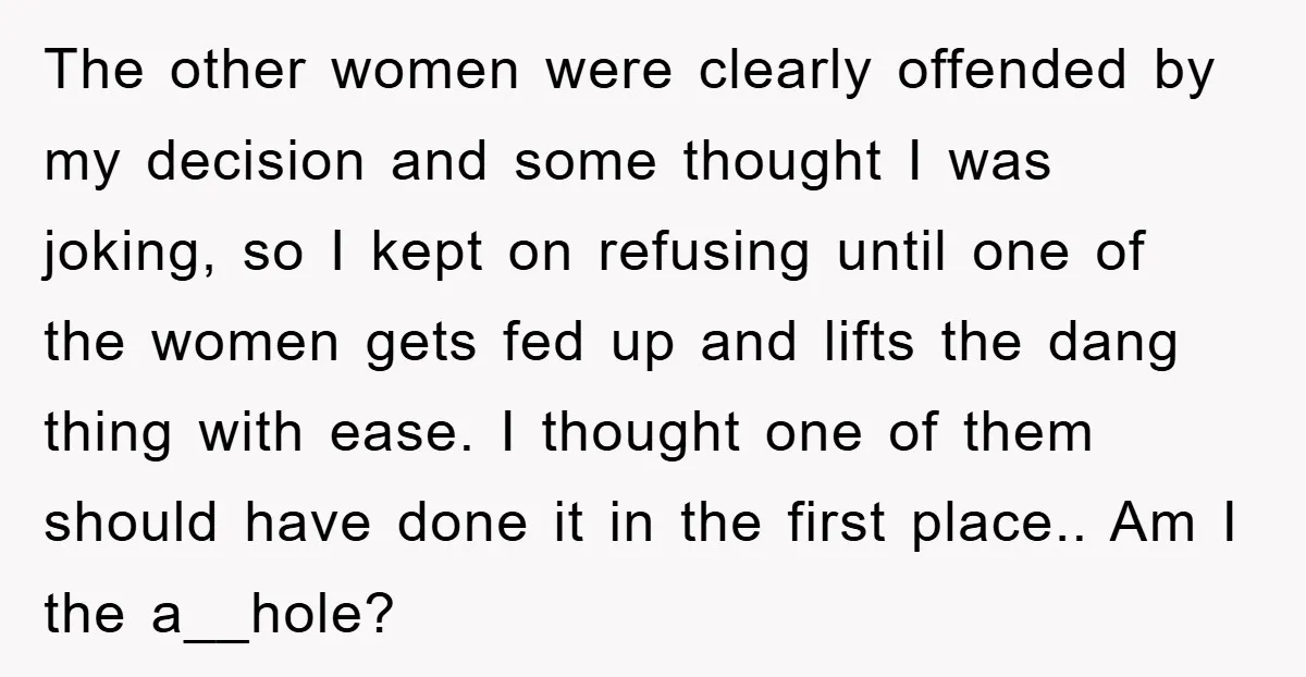 The other women were clearly offended by my decision and some thought I was joking, so I kept on refusing until one of the women gets fed up and lifts...