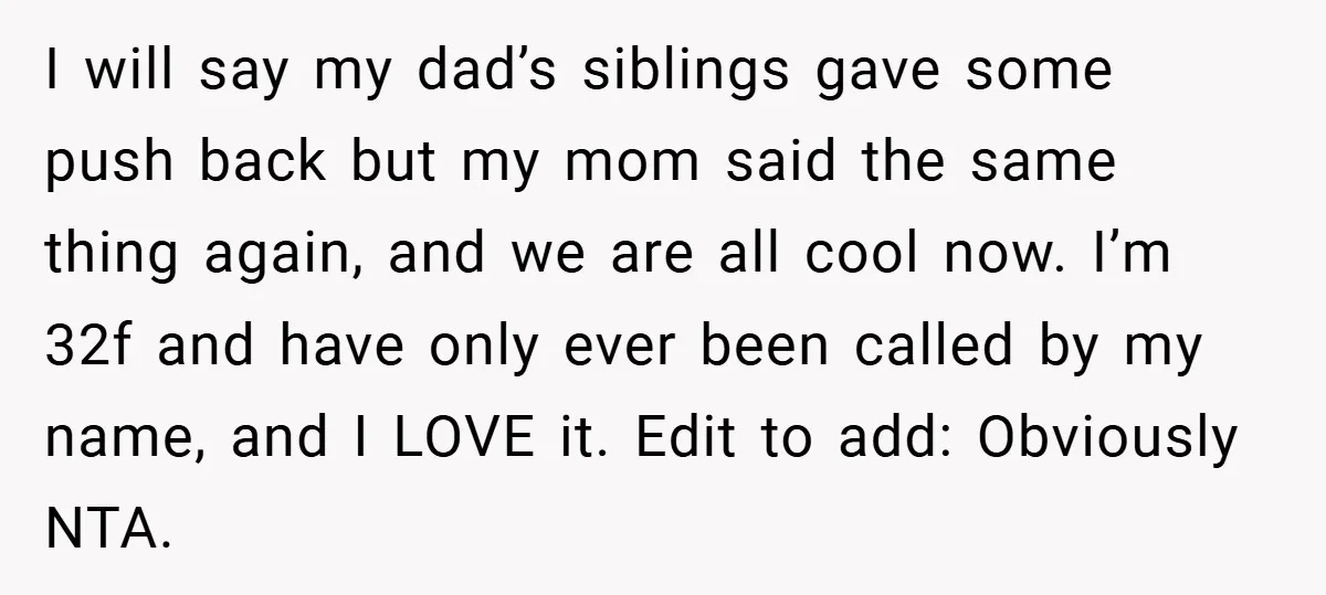 I will say my dad’s siblings gave some push back but my mom said the same thing again, and we are all cool now. I’m 32f and have only ever...