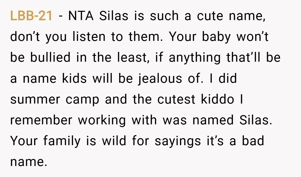 LBB-21 − NTA Silas is such a cute name, don’t you listen to them. Your baby won’t be bullied in the least, if anything that’ll be a name kids will...