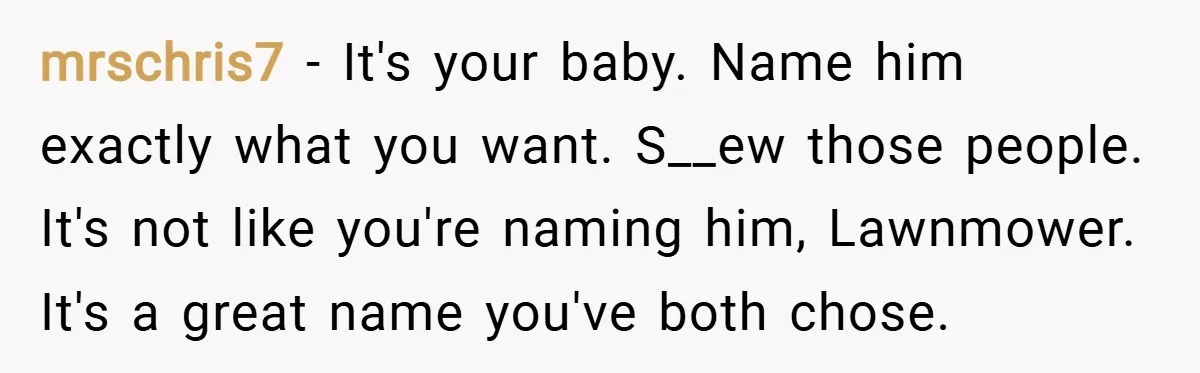 mrschris7 − It's your baby. Name him exactly what you want. S__ew those people. It's not like you're naming him, Lawnmower. It's a great name you've both chose.