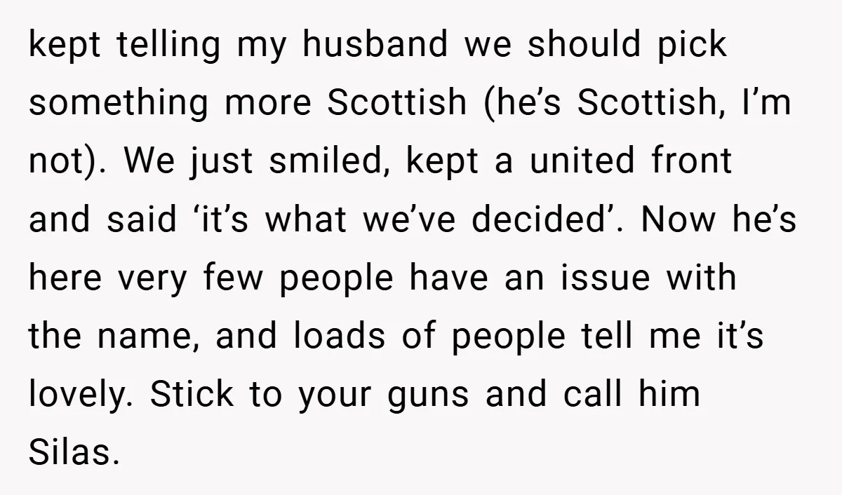 kept telling my husband we should pick something more Scottish (he’s Scottish, I’m not). We just smiled, kept a united front and said ‘it’s what we’ve decided’. Now he’s here...