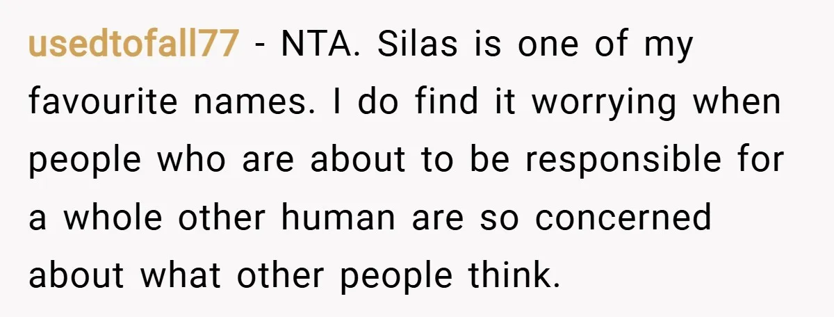usedtofall77 − NTA. Silas is one of my favourite names. I do find it worrying when people who are about to be responsible for a whole other human are so...